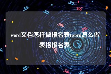 word文档怎样做报名表(word怎么做表格报名表)