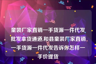 童装厂家直销一手货源一件代发批发拿货通道,和县童装厂家直销一手货源一件代发告诉你怎样一手价提货