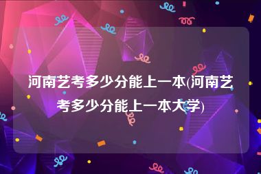 河南艺考多少分能上一本(河南艺考多少分能上一本大学)