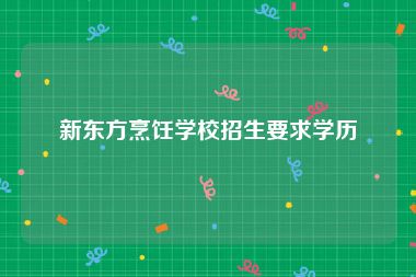 新东方烹饪学校招生要求学历