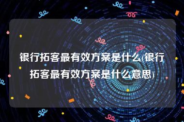 银行拓客最有效方案是什么(银行拓客最有效方案是什么意思)