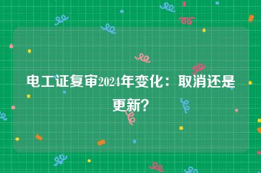 电工证复审2024年变化：取消还是更新？