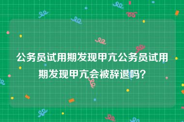 公务员试用期发现甲亢公务员试用期发现甲亢会被辞退吗？