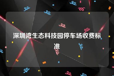 深圳湾生态科技园停车场收费标准