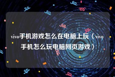 vivo手机游戏怎么在电脑上玩〈vivo手机怎么玩电脑网页游戏〉