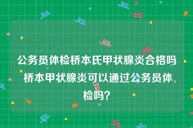 公务员体检桥本氏甲状腺炎合格吗 桥本甲状腺炎可以通过公务员体检吗？