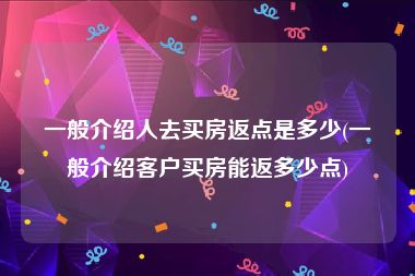 一般介绍人去买房返点是多少(一般介绍客户买房能返多少点)