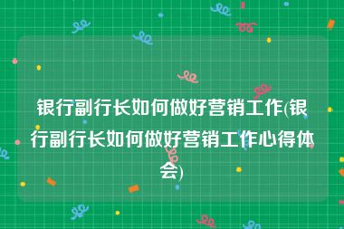 银行副行长如何做好营销工作(银行副行长如何做好营销工作心得体会)