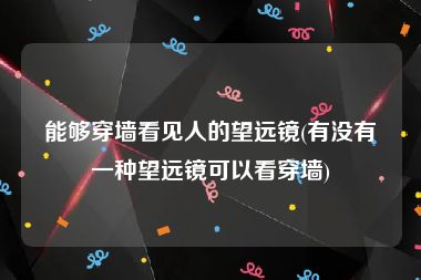 能够穿墙看见人的望远镜(有没有一种望远镜可以看穿墙)