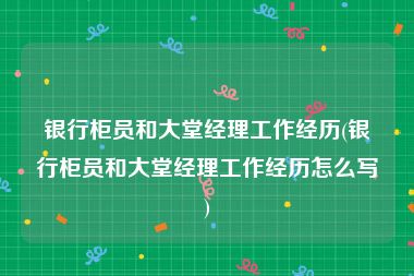 银行柜员和大堂经理工作经历(银行柜员和大堂经理工作经历怎么写)