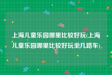 上海儿童乐园哪里比较好玩(上海儿童乐园哪里比较好玩坐几路车)