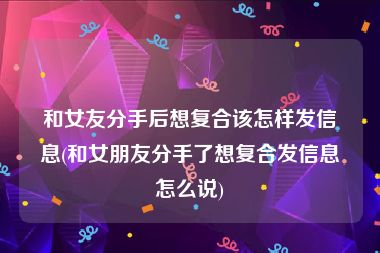 和女友分手后想复合该怎样发信息(和女朋友分手了想复合发信息怎么说)