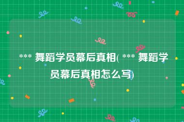  *** 舞蹈学员幕后真相( *** 舞蹈学员幕后真相怎么写)