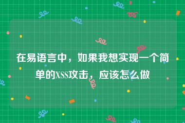 在易语言中，如果我想实现一个简单的XSS攻击，应该怎么做