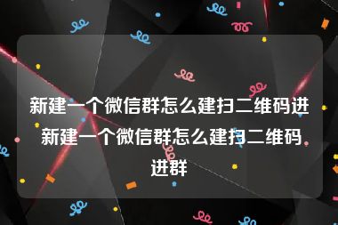 新建一个微信群怎么建扫二维码进 新建一个微信群怎么建扫二维码进群