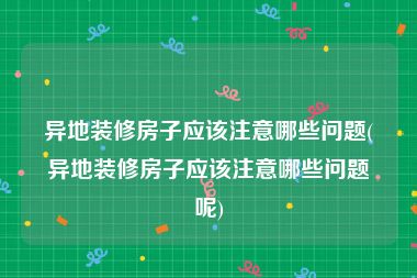 异地装修房子应该注意哪些问题(异地装修房子应该注意哪些问题呢)