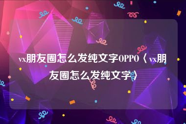 vx朋友圈怎么发纯文字OPPO〈vx朋友圈怎么发纯文字〉