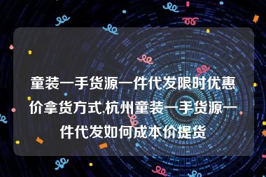 童装一手货源一件代发限时优惠价拿货方式,杭州童装一手货源一件代发如何成本价提货