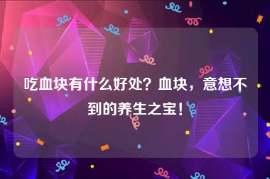 吃血块有什么好处？血块，意想不到的养生之宝！