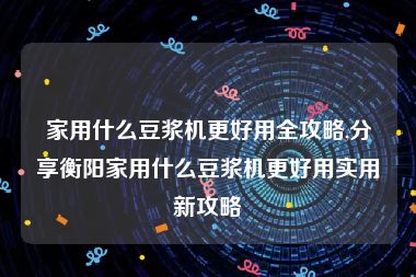 家用什么豆浆机更好用全攻略,分享衡阳家用什么豆浆机更好用实用新攻略