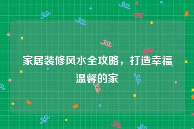 家居装修风水全攻略，打造幸福温馨的家