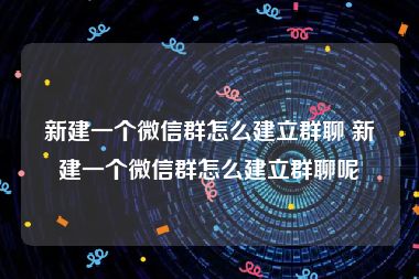 新建一个微信群怎么建立群聊 新建一个微信群怎么建立群聊呢