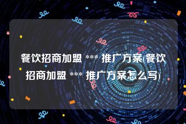 餐饮招商加盟 *** 推广方案(餐饮招商加盟 *** 推广方案怎么写)