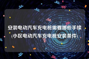 安装电动汽车充电桩需要哪些手续(小区电动汽车充电桩安装条件)