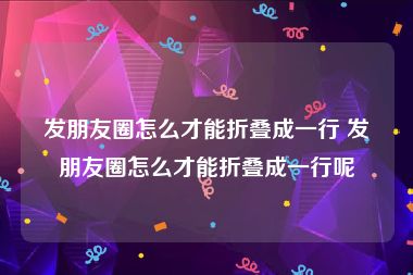 发朋友圈怎么才能折叠成一行 发朋友圈怎么才能折叠成一行呢