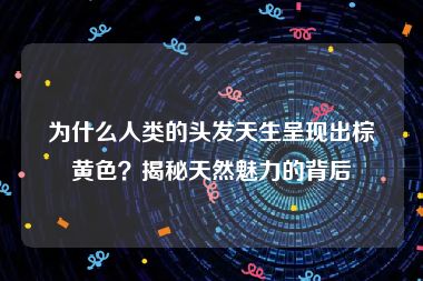 为什么人类的头发天生呈现出棕黄色？揭秘天然魅力的背后