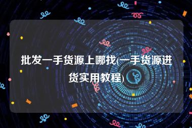 批发一手货源上哪找(一手货源进货实用教程)