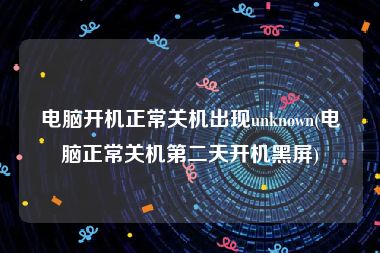 电脑开机正常关机出现unknown(电脑正常关机第二天开机黑屏)