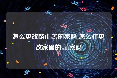 怎么更改路由器的密码 怎么样更改家里的wifi密码