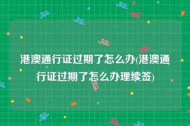 港澳通行证过期了怎么办(港澳通行证过期了怎么办理续签)