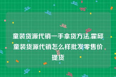 童装货源代销一手拿货方法,霍邱童装货源代销怎么样批发零售价提货