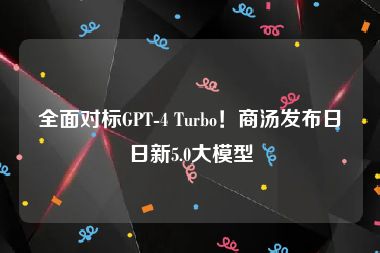 全面对标GPT-4 Turbo！商汤发布日日新5.0大模型