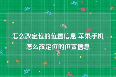 怎么改定位的位置信息 苹果手机怎么改定位的位置信息