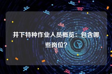 井下特种作业人员概览：包含哪些岗位？