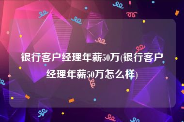 银行客户经理年薪50万(银行客户经理年薪50万怎么样)