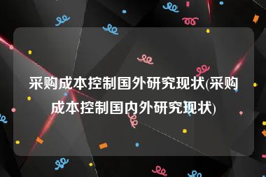 采购成本控制国外研究现状(采购成本控制国内外研究现状)