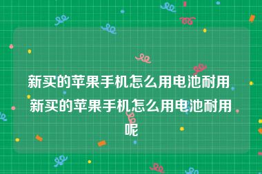 新买的苹果手机怎么用电池耐用 新买的苹果手机怎么用电池耐用呢