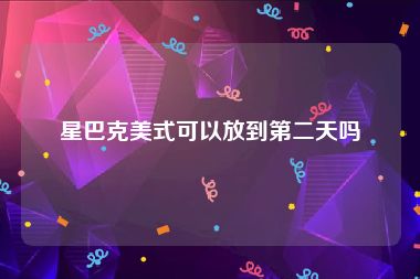 星巴克美式可以放到第二天吗