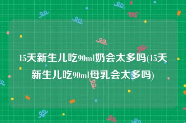 15天新生儿吃90ml奶会太多吗(15天新生儿吃90ml母乳会太多吗)