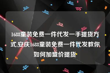 1688童装免费一件代发一手提货方式,安庆1688童装免费一件代发教你如何加盟价提货