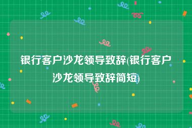 银行客户沙龙领导致辞(银行客户沙龙领导致辞简短)