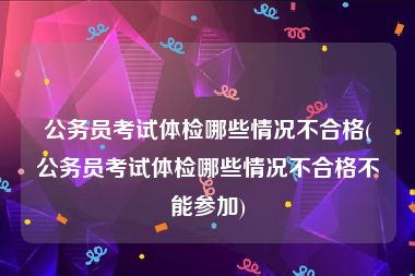 公务员考试体检哪些情况不合格(公务员考试体检哪些情况不合格不能参加)