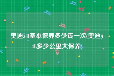 奥迪a4l基本保养多少钱一次(奥迪A4L多少公里大保养)