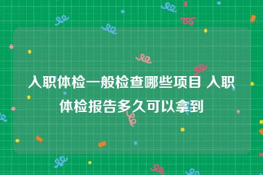 入职体检一般检查哪些项目 入职体检报告多久可以拿到