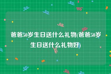 爸爸50岁生日送什么礼物(爸爸50岁生日送什么礼物好)