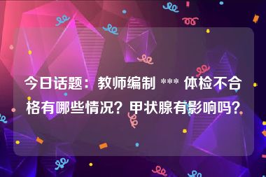 今日话题：教师编制 *** 体检不合格有哪些情况？甲状腺有影响吗？